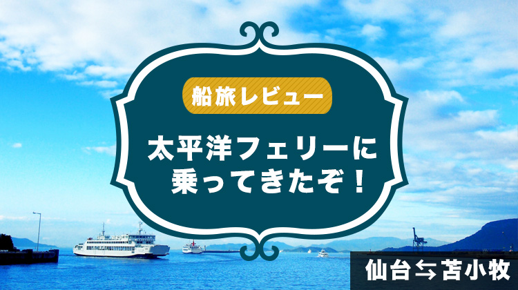 【太平洋フェリー】北海道へ向けて船旅へ！ 仙台〜苫小牧間を航海してきたので船内の様子をレポートするよ！